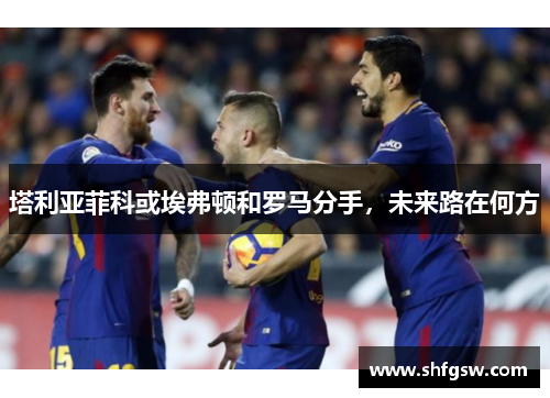 塔利亚菲科或埃弗顿和罗马分手，未来路在何方