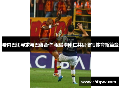 费内巴切寻求与巴黎合作 租借李刚仁共同谱写体育新篇章